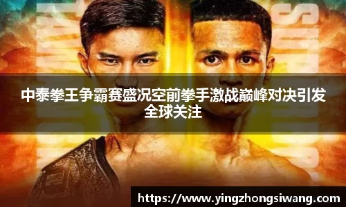中泰拳王争霸赛盛况空前拳手激战巅峰对决引发全球关注
