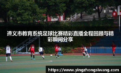 遵义市教育系统足球比赛精彩直播全程回顾与精彩瞬间分享