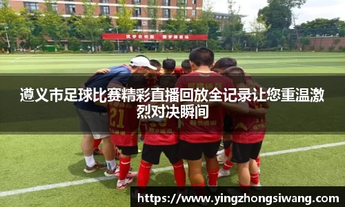 遵义市足球比赛精彩直播回放全记录让您重温激烈对决瞬间