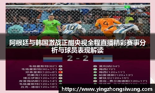 阿根廷与韩国激战正酣央视全程直播精彩赛事分析与球员表现解读